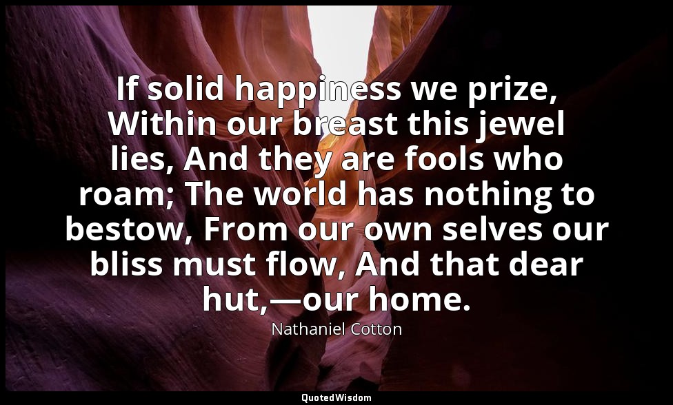 If solid happiness we prize, Within our breast this jewel lies, And they are foo — Nathaniel Cotton