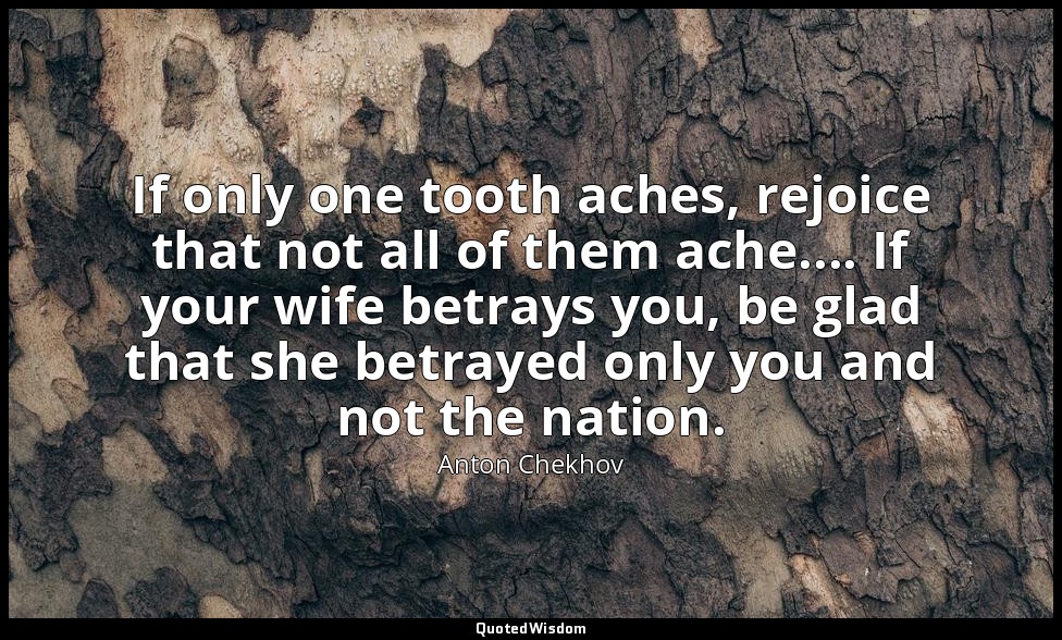 If only one tooth aches, rejoice that not all of them ache.... If your wife betr — Anton Chekhov