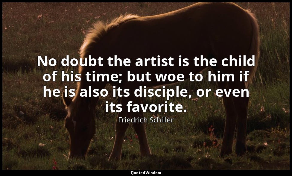 No doubt the artist is the child of his time; but woe to him if he is also its d — Friedrich Schiller