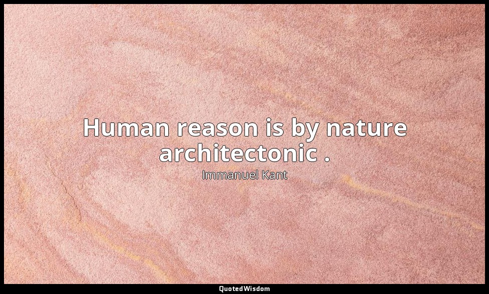 Human reason is by nature architectonic . — Immanuel Kant