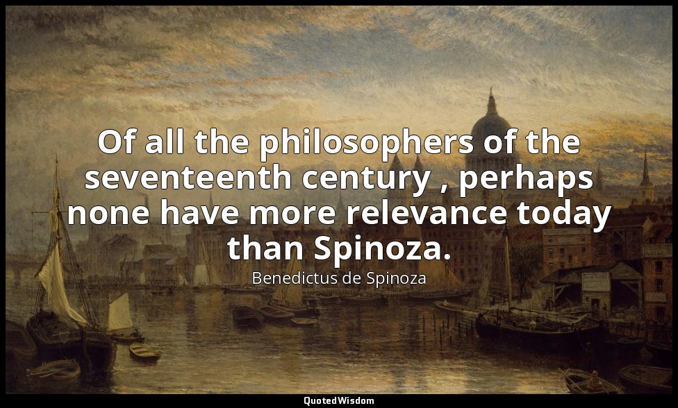 Of all the philosophers of the seventeenth century , perhaps none have more rele — Benedictus de Spinoza