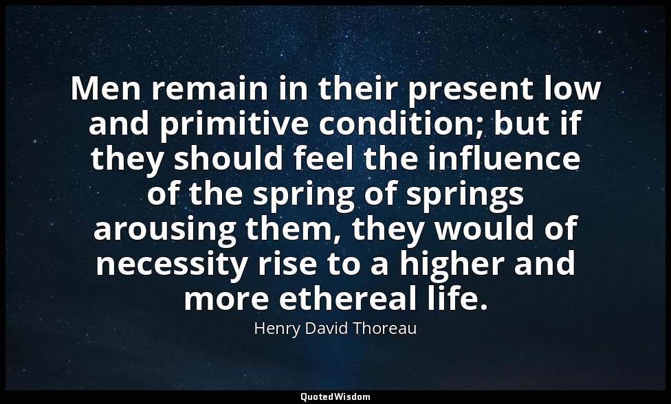 Men remain in their present low and primitive condition; but if they should feel — Henry David Thoreau