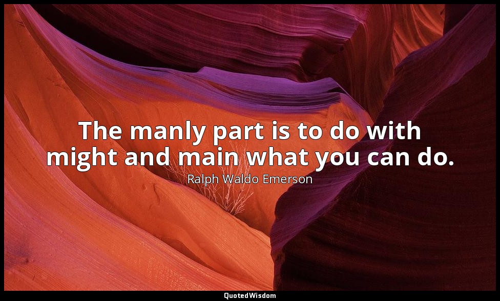 The manly part is to do with might and main what you can do. — Ralph Waldo Emerson