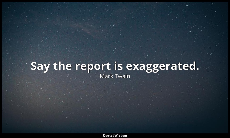 Say the report is exaggerated. — Mark Twain