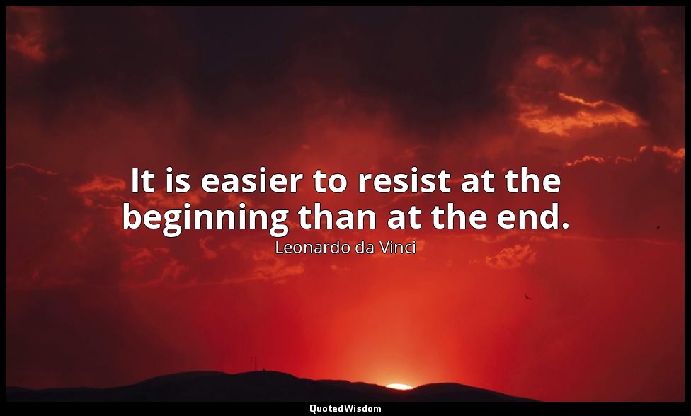 It is easier to resist at the beginning than at the end. — Leonardo da Vinci