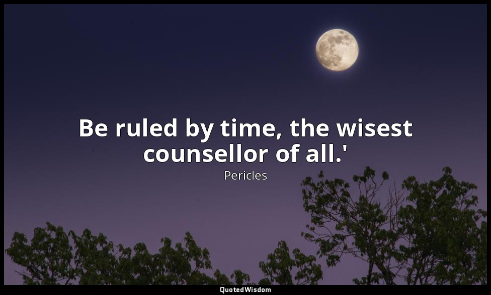 Be ruled by time, the wisest counsellor of all.' — Pericles