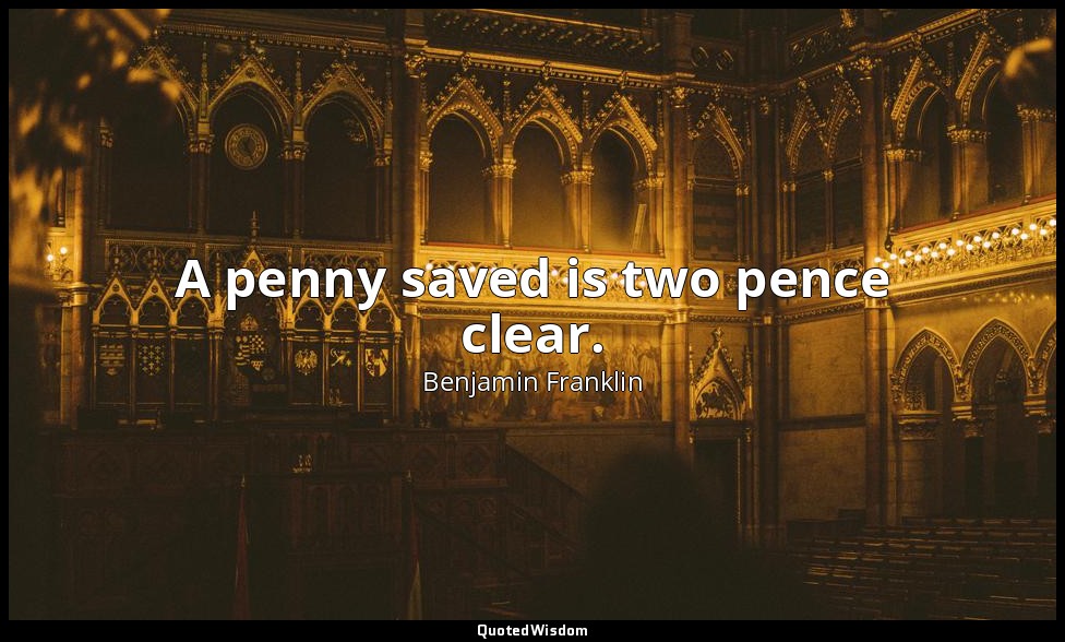 A penny saved is two pence clear. — Benjamin Franklin