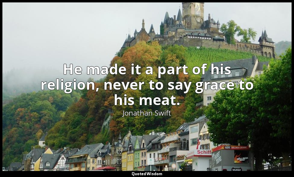 He made it a part of his religion, never to say grace to his meat. — Jonathan Swift