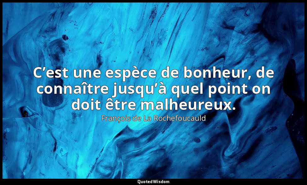 C’est une espèce de bonheur, de connaître jusqu’à quel point on doit être malheu — François de La Rochefoucauld