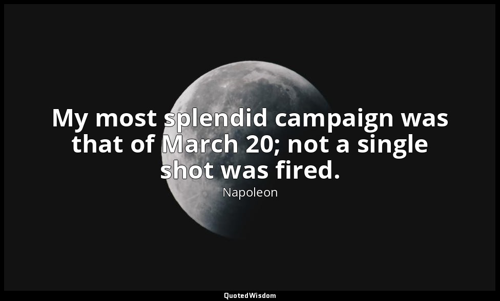 My most splendid campaign was that of March 20; not a single shot was fired. — Napoleon