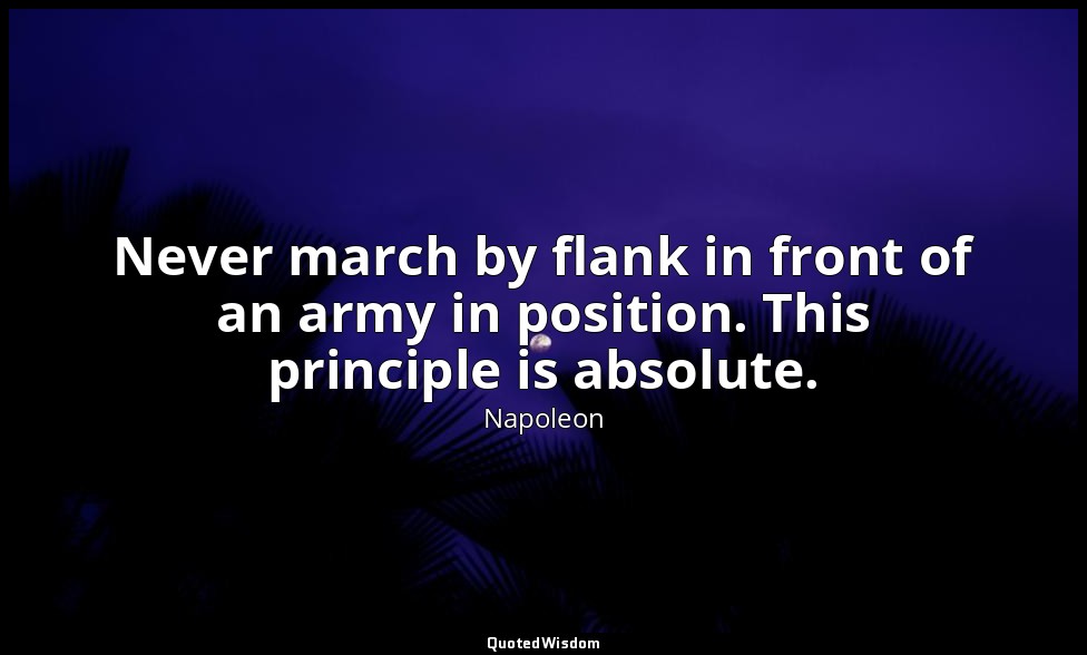 Never march by flank in front of an army in position. This principle is absolute — Napoleon