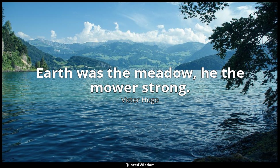 Earth was the meadow, he the mower strong. — Victor Hugo