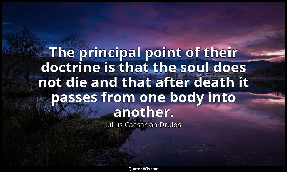 The principal point of their doctrine is that the soul does not die and that aft — Julius Caesar on Druids