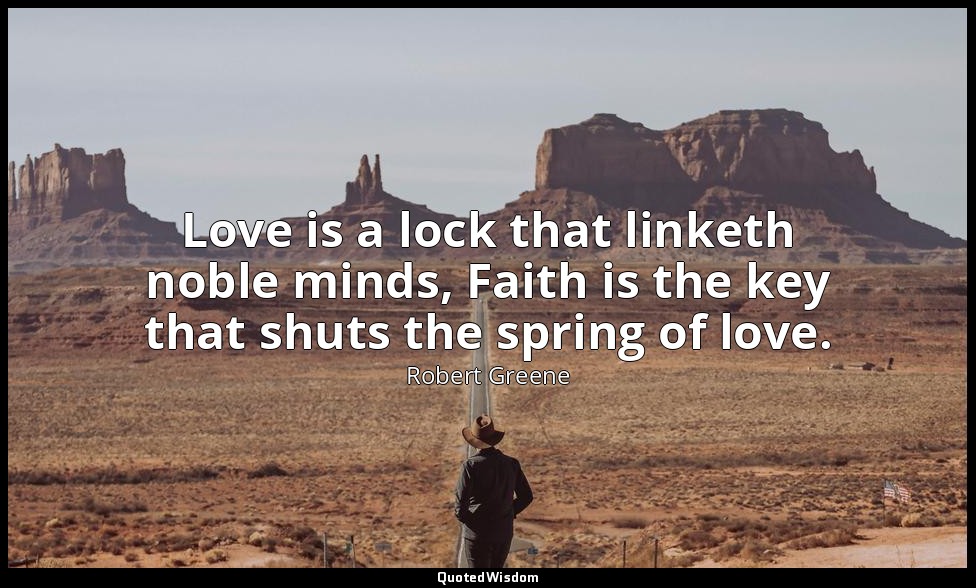 Love is a lock that linketh noble minds, Faith is the key that shuts the spring  — Robert Greene