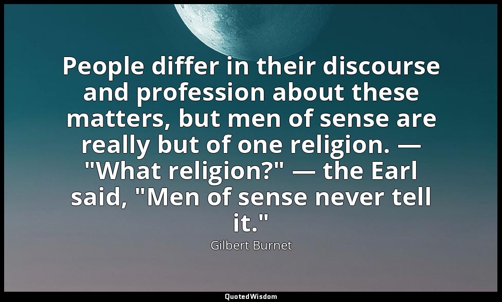 People differ in their discourse and profession about these matters, but men of  — Gilbert Burnet