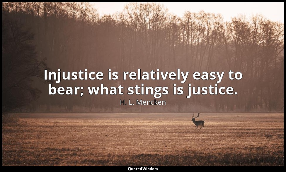 Injustice is relatively easy to bear; what stings is justice. — H. L. Mencken