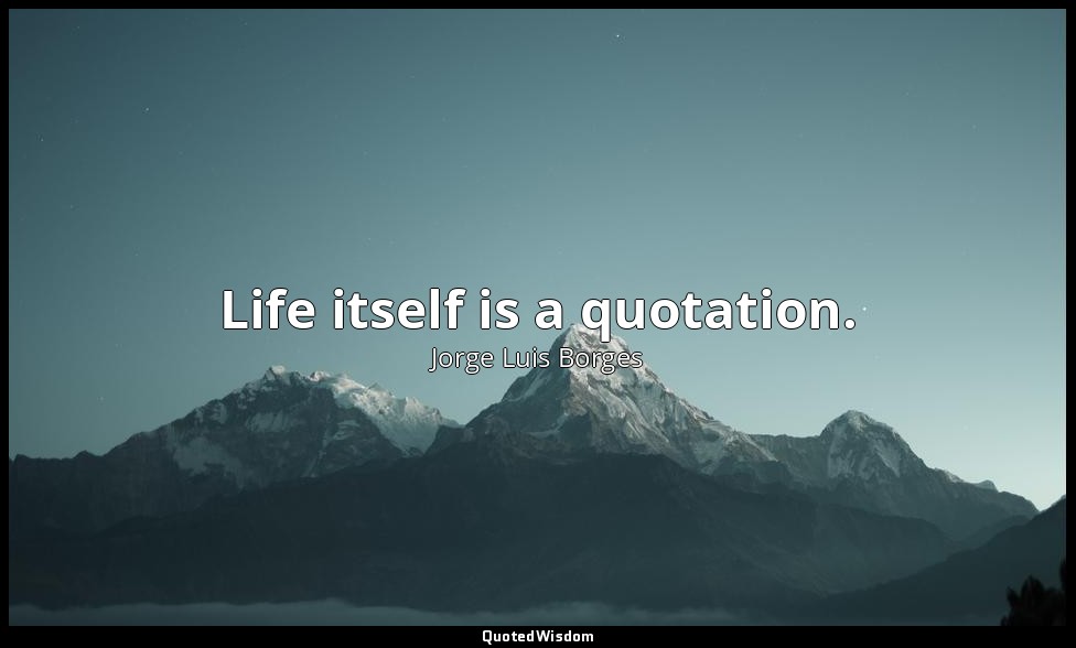 Life itself is a quotation. — Jorge Luis Borges