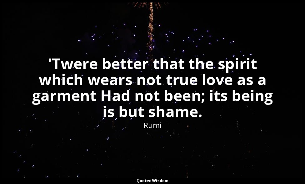 'Twere better that the spirit which wears not true love as a garment Had not bee — Rumi