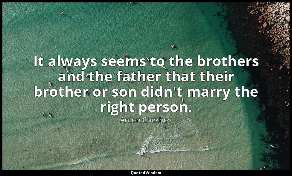 It always seems to the brothers and the father that their brother or son didn't  — Anton Chekhov