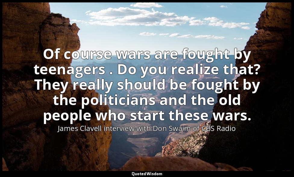Of course wars are fought by teenagers . Do you realize that? They really should — James Clavell interview with Don Swaim of CBS Radio