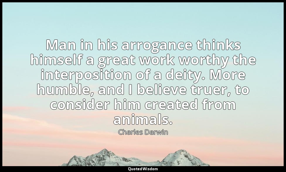 Man in his arrogance thinks himself a great work worthy the interposition of a d — Charles Darwin