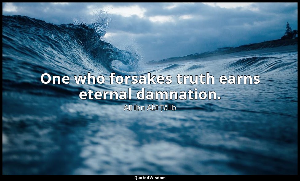 One who forsakes truth earns eternal damnation. — Alī ibn Abī Ṭālib