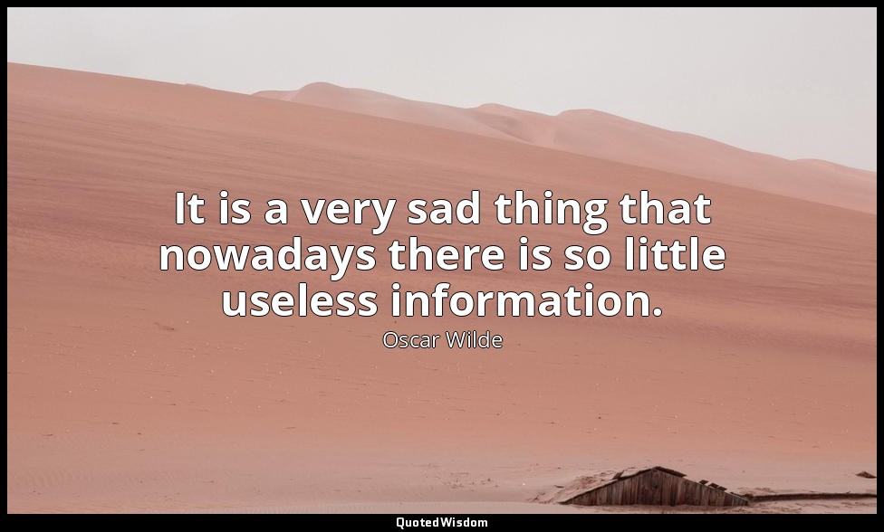 It is a very sad thing that nowadays there is so little useless information. — Oscar Wilde