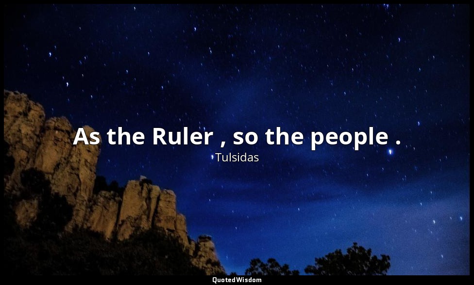 As the Ruler , so the people . — Tulsidas