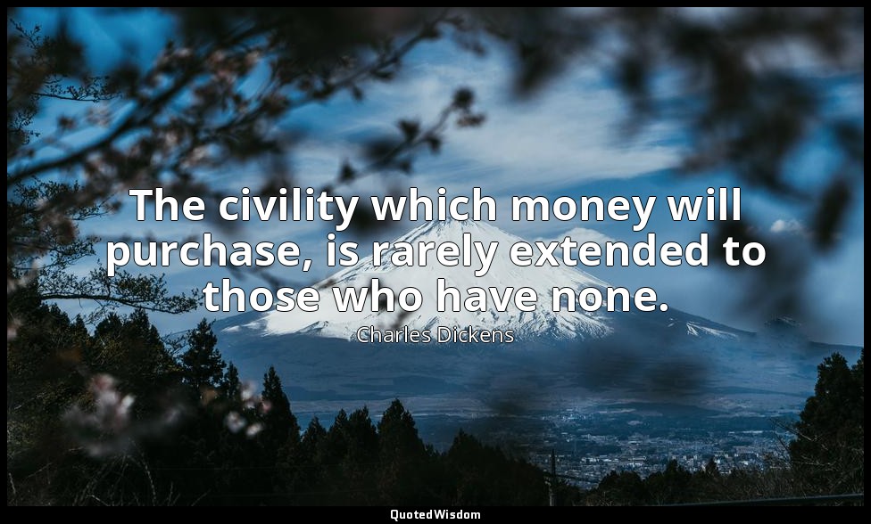 The civility which money will purchase, is rarely extended to those who have non — Charles Dickens