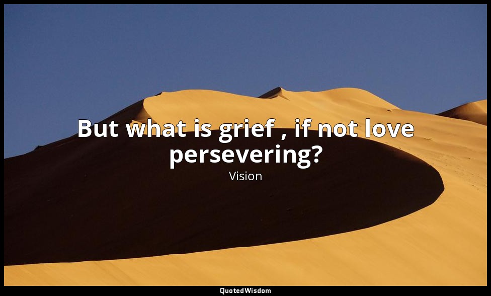 But what is grief , if not love persevering? — Vision