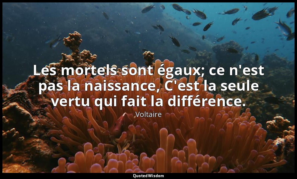 Les mortels sont égaux; ce n'est pas la naissance, C'est la seule vertu qui fait — Voltaire