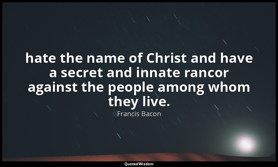 hate the name of Christ and have a secret and innate rancor against the people a — Francis Bacon