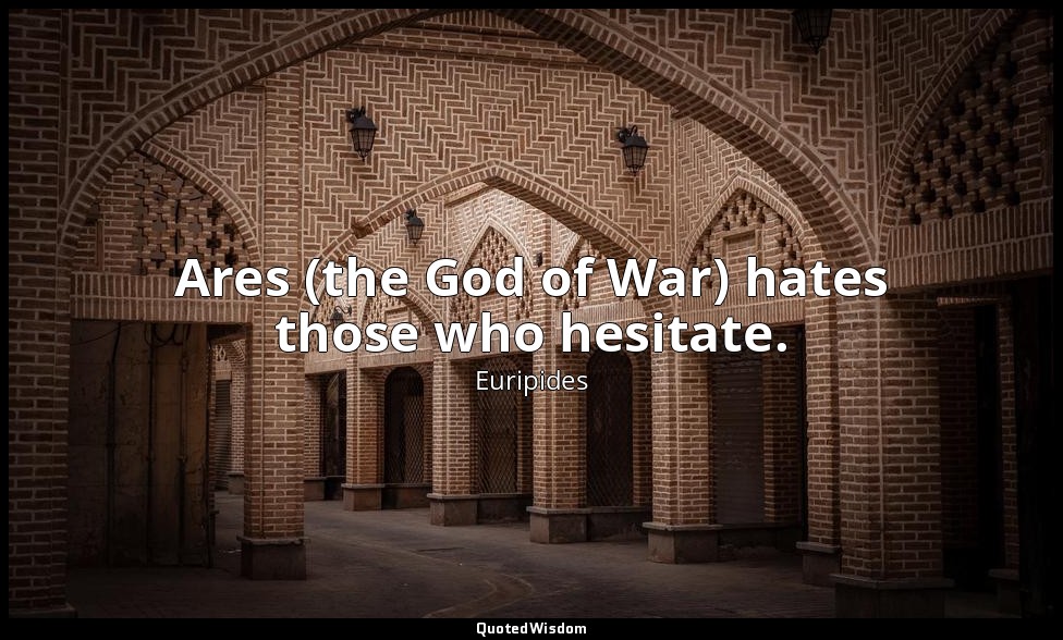 Ares (the God of War) hates those who hesitate. — Euripides