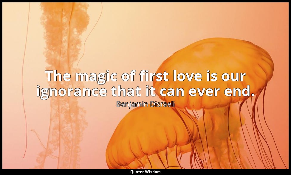 The magic of first love is our ignorance that it can ever end. — Benjamin Disraeli