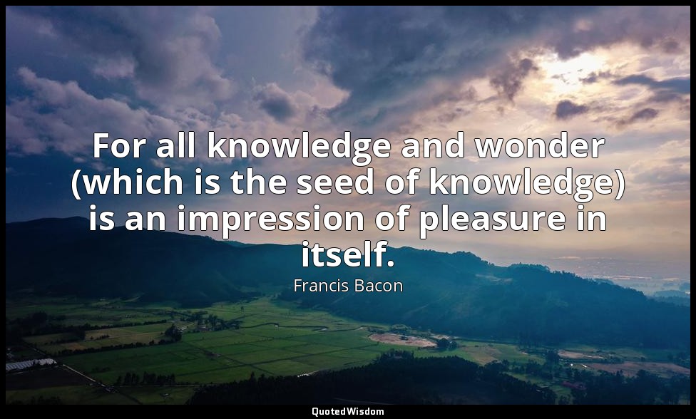 For all knowledge and wonder (which is the seed of knowledge) is an impression o — Francis Bacon