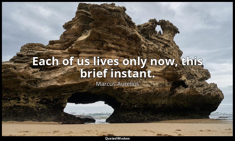 Each of us lives only now, this brief instant. — Marcus Aurelius