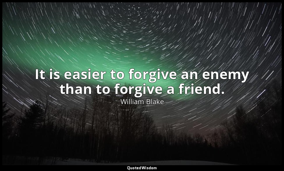 It is easier to forgive an enemy than to forgive a friend. — William Blake