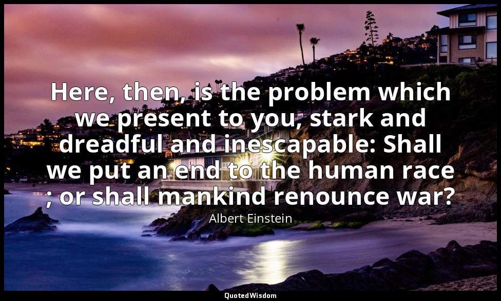 Here, then, is the problem which we present to you, stark and dreadful and inesc — Albert Einstein