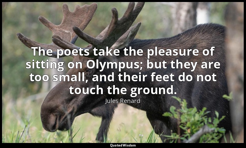 The poets take the pleasure of sitting on Olympus; but they are too small, and t — Jules Renard