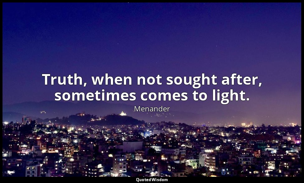 Truth, when not sought after, sometimes comes to light. — Menander