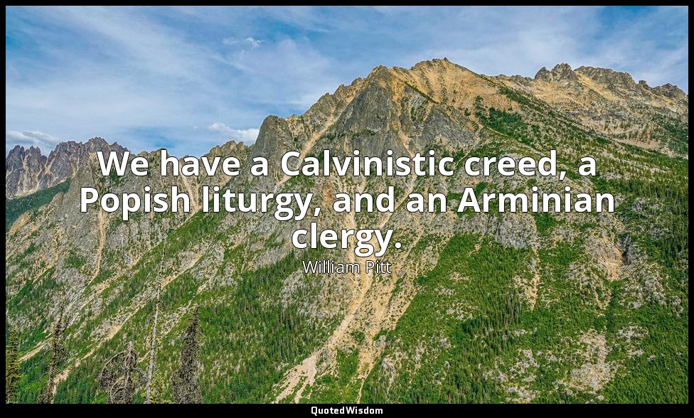 We have a Calvinistic creed, a Popish liturgy, and an Arminian clergy. — William Pitt