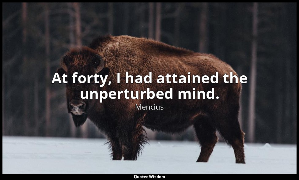 At forty, I had attained the unperturbed mind. — Mencius