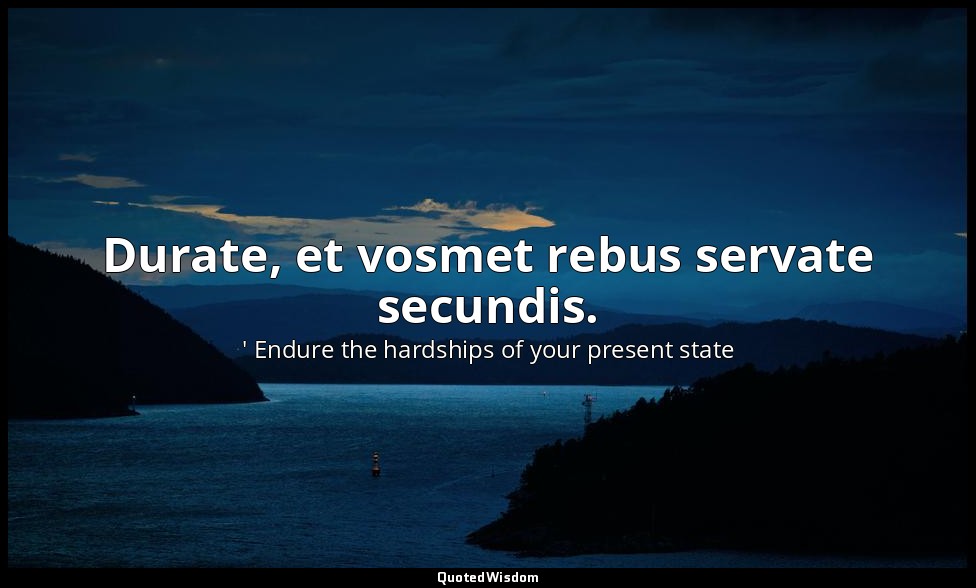 Durate, et vosmet rebus servate secundis. — ' Endure the hardships of your present state