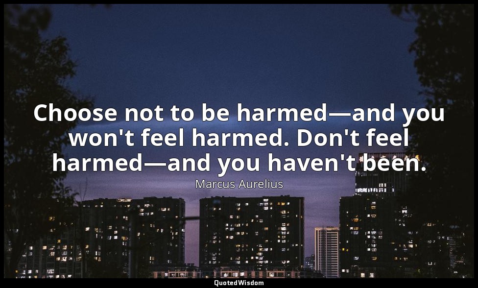Choose not to be harmed—and you won't feel harmed. Don't feel harmed—and you hav — Marcus Aurelius