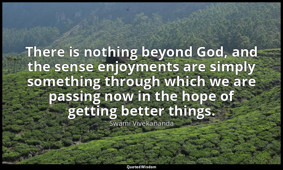 There is nothing beyond God, and the sense enjoyments are simply something throu — Swami Vivekananda