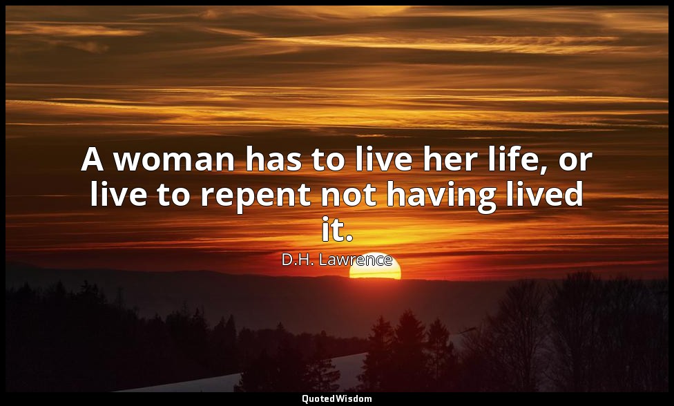 A woman has to live her life, or live to repent not having lived it. — D.H. Lawrence