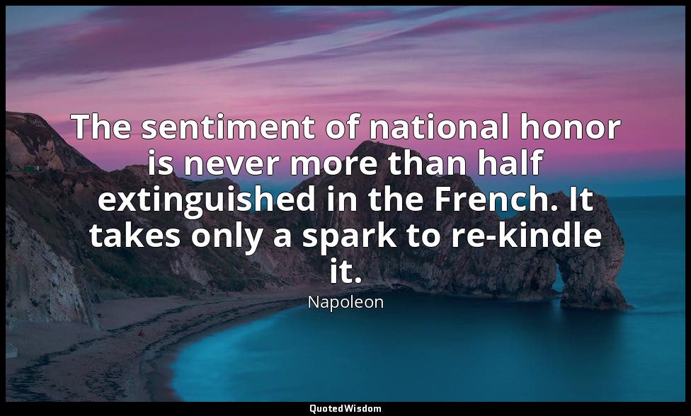 The sentiment of national honor is never more than half extinguished in the Fren — Napoleon