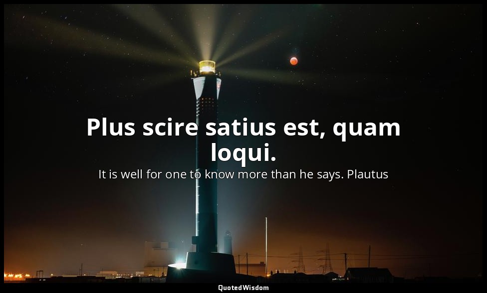Plus scire satius est, quam loqui. — It is well for one to know more than he says. Plautus