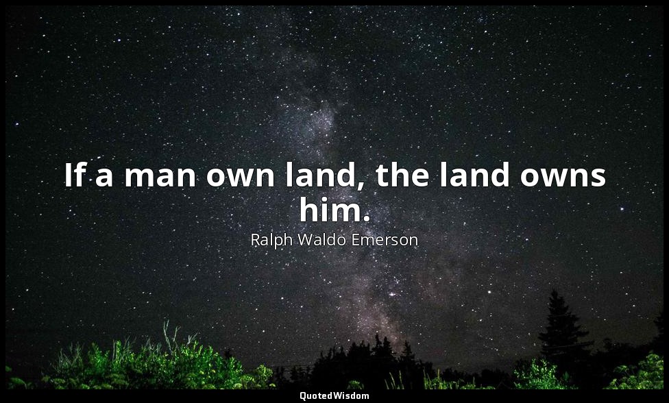 If a man own land, the land owns him. — Ralph Waldo Emerson