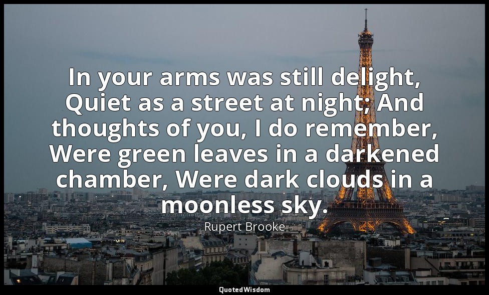 In your arms was still delight, Quiet as a street at night; And thoughts of you, — Rupert Brooke